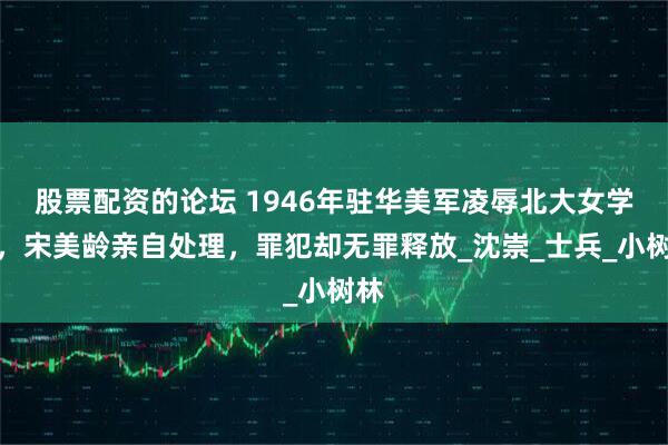 股票配资的论坛 1946年驻华美军凌辱北大女学生，宋美龄亲自处理，罪犯却无罪释放_沈崇_士兵_小树林