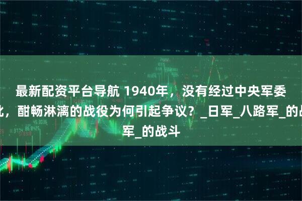 最新配资平台导航 1940年，没有经过中央军委审批，酣畅淋漓的战役为何引起争议？_日军_八路军_的战斗