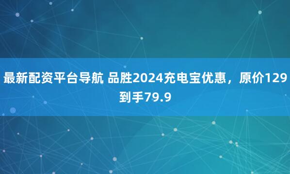 最新配资平台导航 品胜2024充电宝优惠，原价129到手79.9