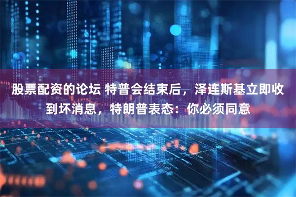 股票配资的论坛 特普会结束后，泽连斯基立即收到坏消息，特朗普表态：你必须同意