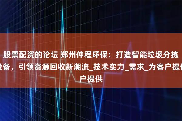 股票配资的论坛 郑州仲程环保：打造智能垃圾分拣设备，引领资源回收新潮流_技术实力_需求_为客户提供