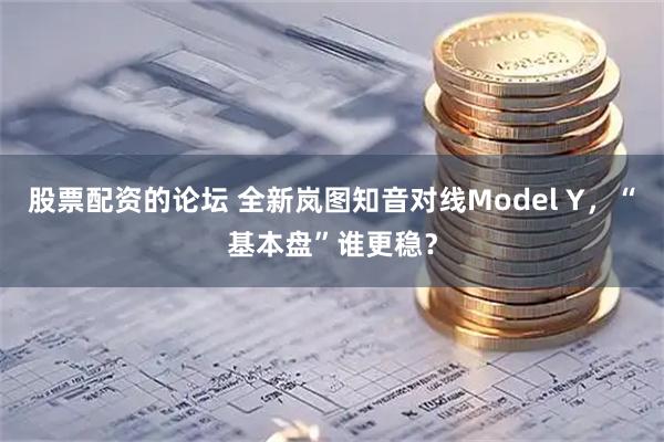 股票配资的论坛 全新岚图知音对线Model Y，“基本盘”谁更稳？