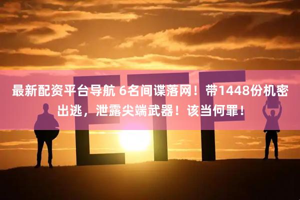 最新配资平台导航 6名间谍落网！带1448份机密出逃，泄露尖端武器！该当何罪！