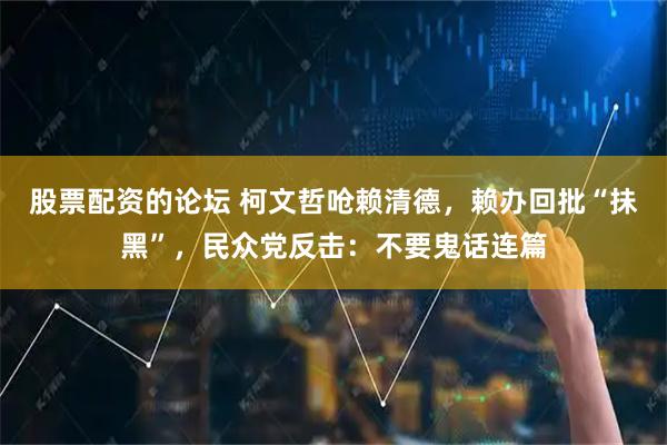 股票配资的论坛 柯文哲呛赖清德，赖办回批“抺黑”，民众党反击：不要鬼话连篇