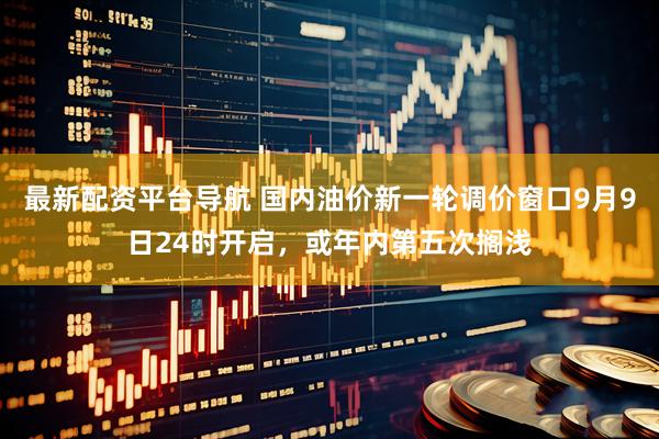 最新配资平台导航 国内油价新一轮调价窗口9月9日24时开启，或年内第五次搁浅