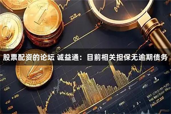 股票配资的论坛 诚益通：目前相关担保无逾期债务
