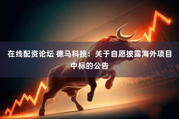 在线配资论坛 德马科技：关于自愿披露海外项目中标的公告