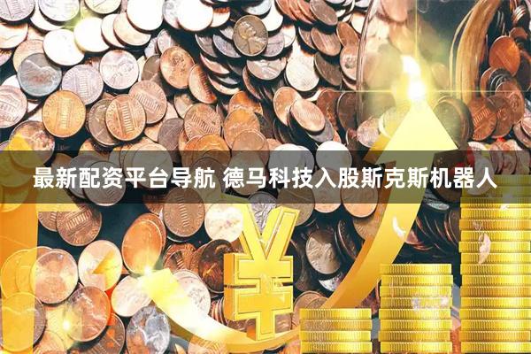 最新配资平台导航 德马科技入股斯克斯机器人