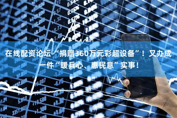 在线配资论坛 “捐赠360万元彩超设备”！又办成一件“暖兵心、惠民意”实事！