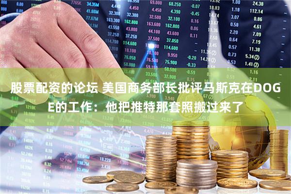 股票配资的论坛 美国商务部长批评马斯克在DOGE的工作：他把推特那套照搬过来了
