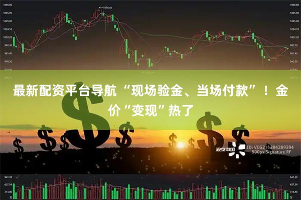 最新配资平台导航 “现场验金、当场付款” ！金价“变现”热了