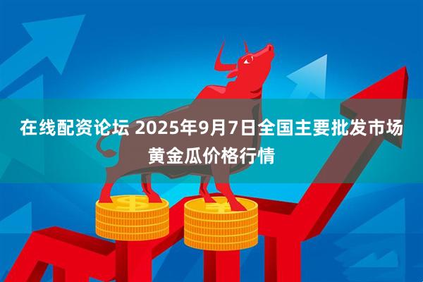 在线配资论坛 2025年9月7日全国主要批发市场黄金瓜价格行情