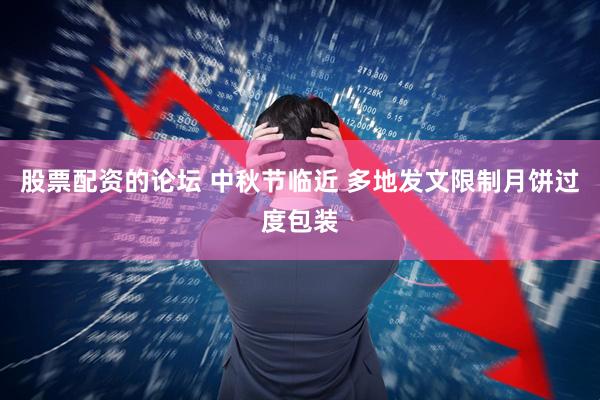 股票配资的论坛 中秋节临近 多地发文限制月饼过度包装