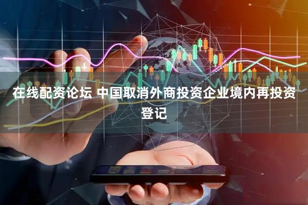 在线配资论坛 中国取消外商投资企业境内再投资登记