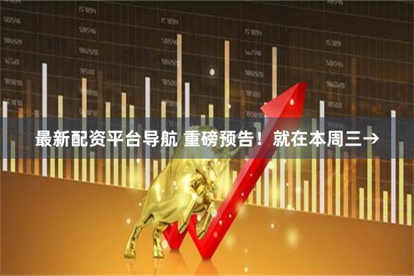最新配资平台导航 重磅预告！就在本周三→