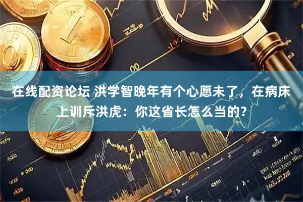 在线配资论坛 洪学智晚年有个心愿未了，在病床上训斥洪虎：你这省长怎么当的？