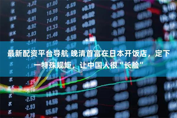 最新配资平台导航 晚清首富在日本开饭店，定下一特殊规矩，让中国人很“长脸”