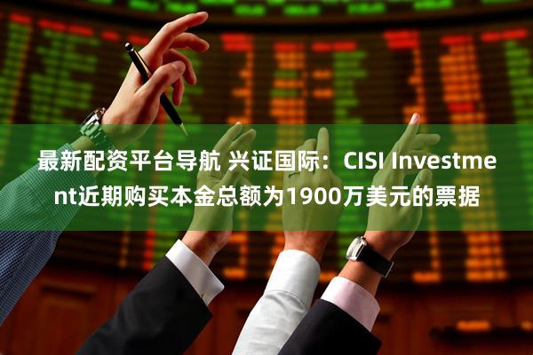 最新配资平台导航 兴证国际：CISI Investment近期购买本金总额为1900万美元的票据