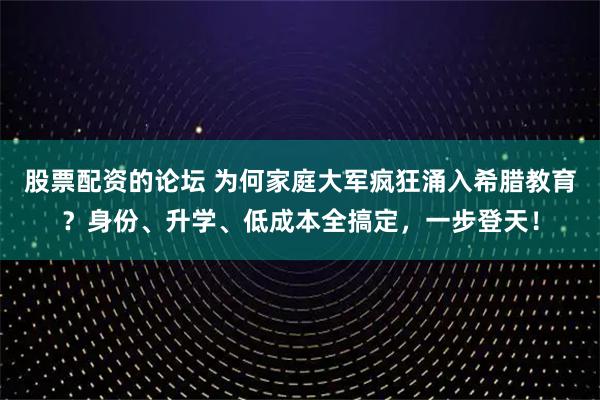 股票配资的论坛 为何家庭大军疯狂涌入希腊教育？身份、升学、低成本全搞定，一步登天！