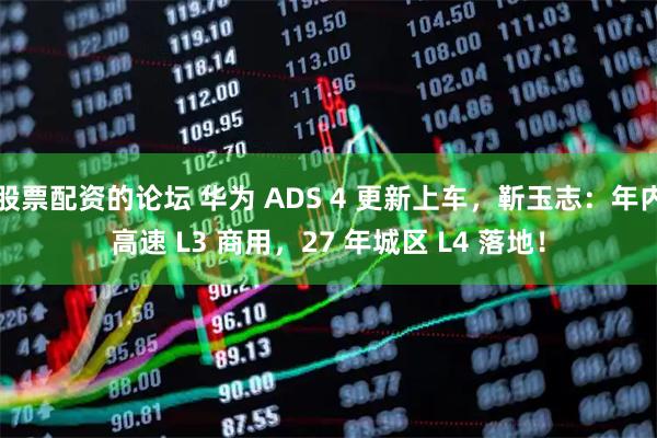 股票配资的论坛 华为 ADS 4 更新上车，靳玉志：年内高速 L3 商用，27 年城区 L4 落地！