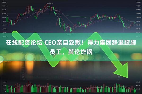 在线配资论坛 CEO亲自致歉！得力集团辞退跛脚员工，舆论炸锅