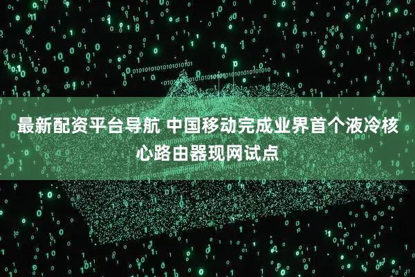 最新配资平台导航 中国移动完成业界首个液冷核心路由器现网试点