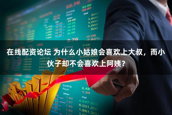 在线配资论坛 为什么小姑娘会喜欢上大叔，而小伙子却不会喜欢上阿姨？