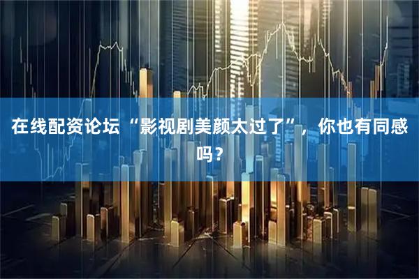 在线配资论坛 “影视剧美颜太过了”，你也有同感吗？