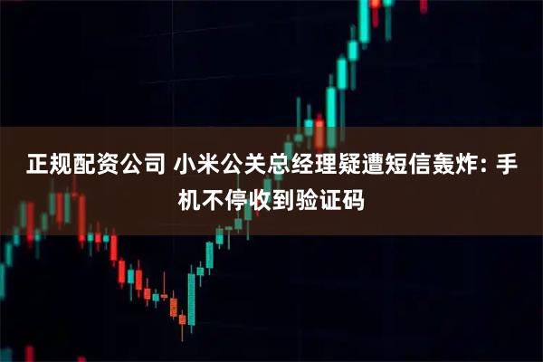 正规配资公司 小米公关总经理疑遭短信轰炸: 手机不停收到验证码