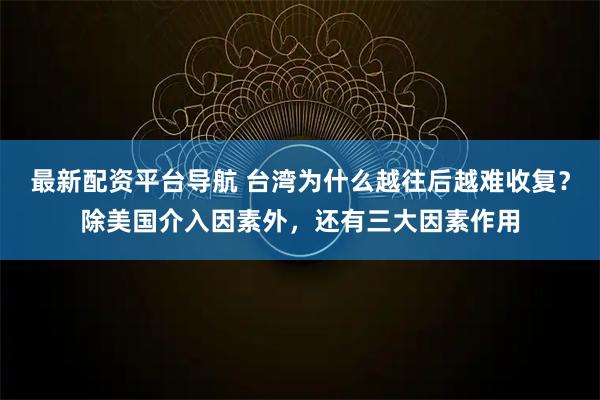 最新配资平台导航 台湾为什么越往后越难收复？除美国介入因素外，还有三大因素作用
