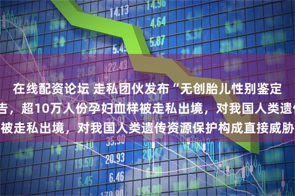 在线配资论坛 走私团伙发布“无创胎儿性别鉴定”“遗传病筛查”等广告，超10万人份孕妇血样被走私出境，对我国人类遗传资源保护构成直接威胁