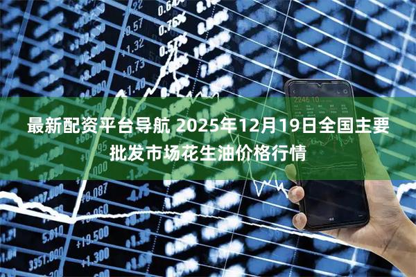 最新配资平台导航 2025年12月19日全国主要批发市场花生油价格行情