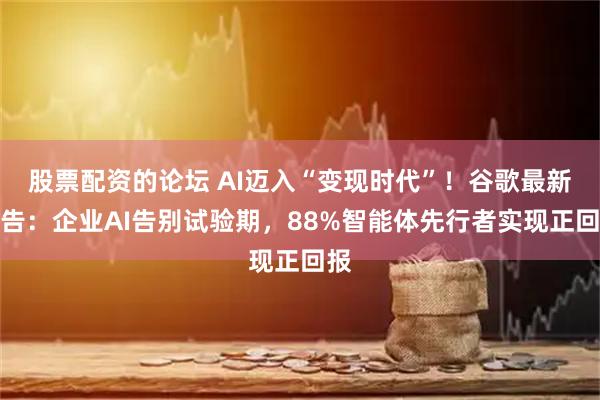 股票配资的论坛 AI迈入“变现时代”！谷歌最新报告：企业AI告别试验期，88%智能体先行者实现正回报
