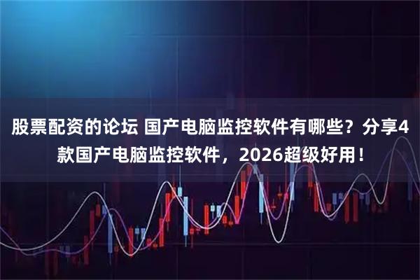股票配资的论坛 国产电脑监控软件有哪些？分享4款国产电脑监控软件，2026超级好用！