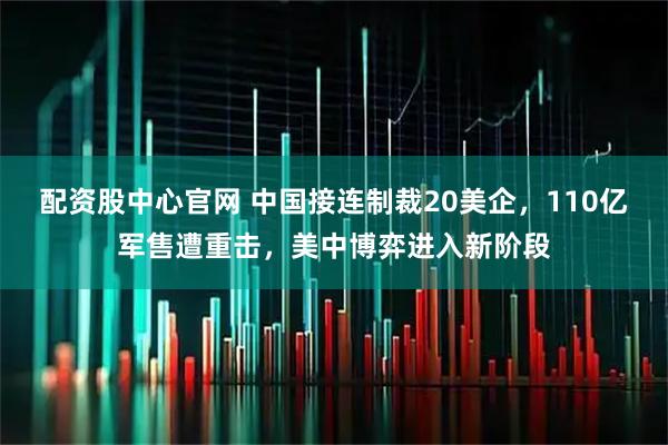 配资股中心官网 中国接连制裁20美企，110亿军售遭重击，美中博弈进入新阶段