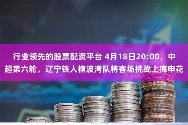 行业领先的股票配资平台 4月18日20:00，中超第六轮，辽宁铁人楠波湾队将客场挑战上海申花