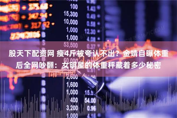 股天下配资网 瘦4斤被夸认不出？金靖自曝体重后全网吵翻：女明星的体重秤藏着多少秘密