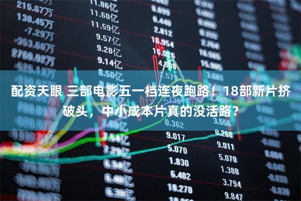 配资天眼 三部电影五一档连夜跑路！18部新片挤破头，中小成本片真的没活路？