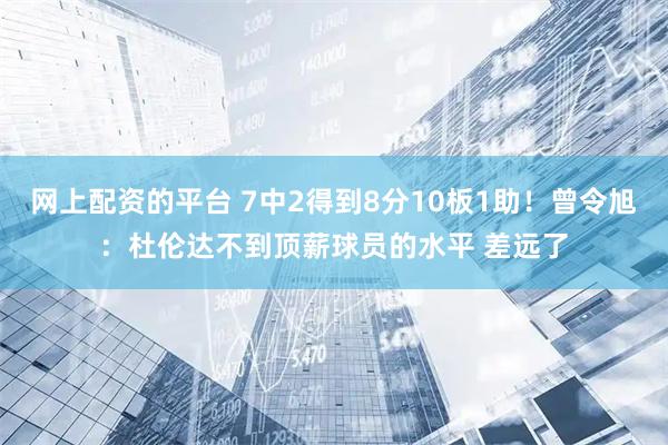 网上配资的平台 7中2得到8分10板1助！曾令旭：杜伦达不到顶薪球员的水平 差远了