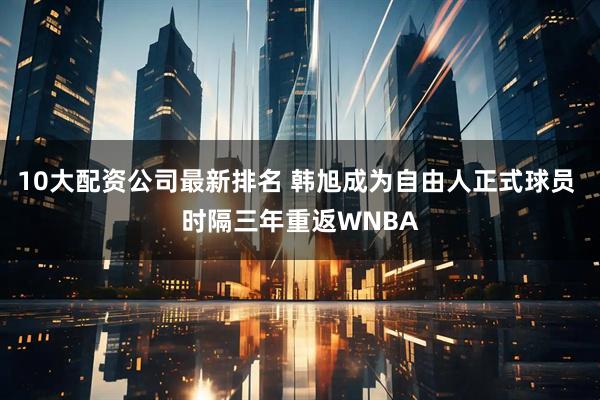 10大配资公司最新排名 韩旭成为自由人正式球员 时隔三年重返WNBA