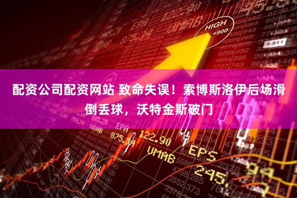 配资公司配资网站 致命失误！索博斯洛伊后场滑倒丢球，沃特金斯破门