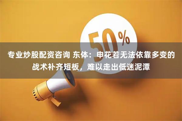 专业炒股配资咨询 东体：申花若无法依靠多变的战术补齐短板，难以走出低迷泥潭