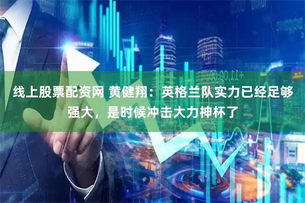 线上股票配资网 黄健翔：英格兰队实力已经足够强大，是时候冲击大力神杯了