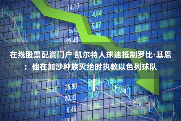 在线股票配资门户 凯尔特人球迷抵制罗比·基恩：他在加沙种族灭绝时执教以色列球队
