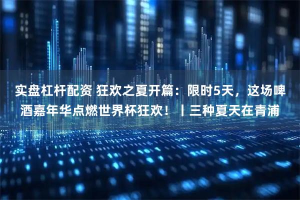 实盘杠杆配资 狂欢之夏开篇：限时5天，这场啤酒嘉年华点燃世界杯狂欢！丨三种夏天在青浦