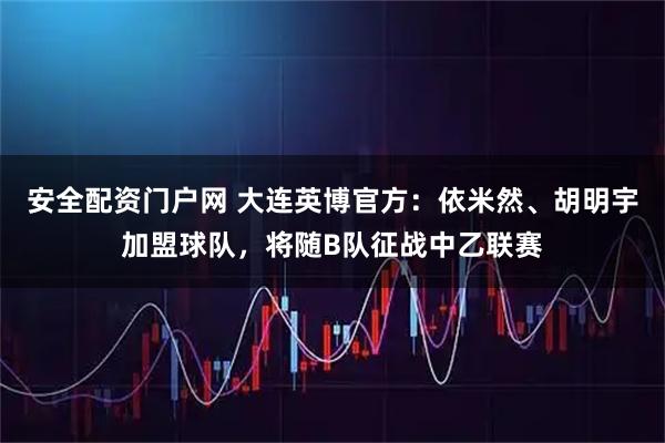 安全配资门户网 大连英博官方：依米然、胡明宇加盟球队，将随B队征战中乙联赛