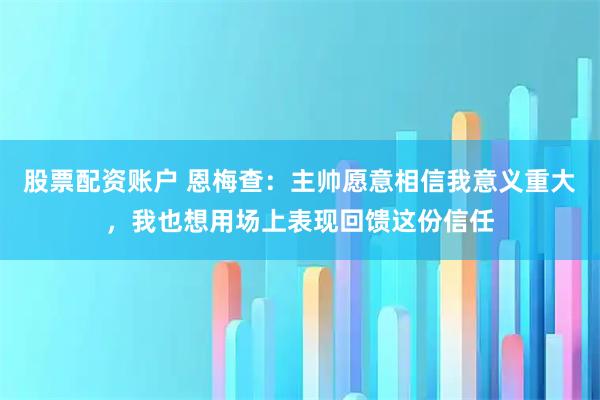 股票配资账户 恩梅查：主帅愿意相信我意义重大，我也想用场上表现回馈这份信任